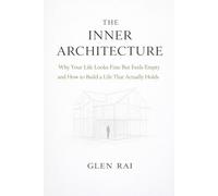 The Inner Architecture: Why Your Life Looks Fine But Feels Empty and How to Build a Life That Actually Holds