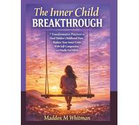 The Inner Child Breakthrough: 7 Transformative Practices to Heal Hidden Childhood Pain, Replace Your Inner Critic With Self-Compassion, and Finally Feel Whole