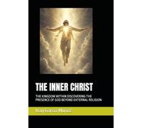 THE INNER CHRIST: THE KINGDOM WITHIN DISCOVERING THE PRESENCE OF GOD BEYOND EXTERNAL RELIGION
