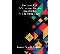 The Inner Life Of Abraham Lincoln: Six Months At The White House