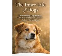The Inner Life Of Dogs: Understanding Dog Instincts: A Practical and Spiritual Guide to the Inner World of Dogs