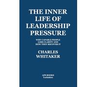 The Inner Life Of Leadership Pressure: Why Capable People Lose Clarity And How They recover It