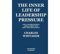The Inner Life Of Leadership Pressure: Why Capable People Lose Clarity And How They recover It