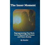 The Inner Moment: Rour Braineprogramming Yto Live Beyond Past Traumaand Future Anxiety
