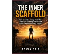 THE INNER SCAFFOLD: How to Build a Strong Mind That Keeps You Standing and Focused When Life Removes Every Support