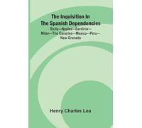 The Inquisition In The Spanish Dependencies; Sicily Naples Sardinia Milan The Canaries Mexico Peru New Granada