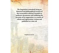The Inquisition unmasked; being an historical and philosophical account of that tremendous tribunal, founded on authentic documents; and exhibiting the necessity of its suppression, as a means of reform and regeneration, written and published at a ti