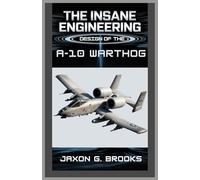 The Insane Engineering Design of the A-10 Warthog: A Detailed Guide to the Historical, Technological Aspects, and Internal Mechanics of America’s Most ... (The Insane Engineering Design of Aircrafts)