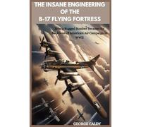 The Insane Engineering of the B-17 Flying Fortress: How a Rugged Bomber Became the Backbone of America's Air Campaign in WWII (Engineering Titans)