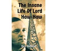 The Insane Life of Lord Haw Haw: The Rise and Fall of William Joyce: Hitler’s British Radio Star