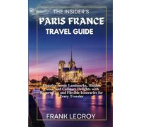 THE INSIDER'S PARIS FRANCE TRAVEL GUIDE: Discover Iconic Landmarks, Hidden Gems, and Culinary Delights with Expert Tips and Flexible Itineraries for Every Traveler