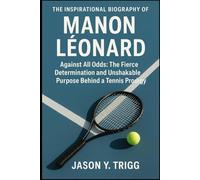 THE INSPIRATIONAL BIOGRAPHY OF MANON LÉONARD: Against All Odds: The Fierce Determination and Unshakable Purpose Behind a Tennis Prodigy