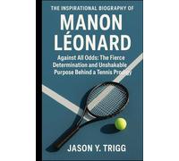 THE INSPIRATIONAL BIOGRAPHY OF MANON LÉONARD: Against All Odds: The Fierce Determination and Unshakable Purpose Behind a Tennis Prodigy