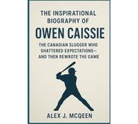 THE INSPIRATIONAL BIOGRAPHY OF OWEN CAISSIE: "The Canadian Slugger Who Shattered Expectations-And Then Rewrote the Game"