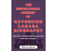 THE INSPIRATIONAL JOURNEY OF KATHERINE LANASA BIOGRAPHY: How She Transformed Passion and Pain into Purpose.