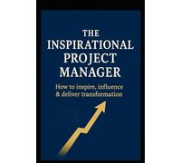 The Inspirational Project Manager: How to Inspire, Influence & Deliver Transformation
