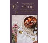The Inspired Guide to Eating by the Moon: Optimizing Your Natural Rhythms by Planning Meals That Support Each Phase of Your Hormone Cycle