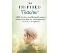 The Inspired Teacher: A 100-Day Journey of Daily Affirmations to Rediscover Your Joy, Prevent Burnout, and Nurture Young Minds