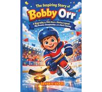 The Inspiring Story Of Bobby Orr: A Biography for Kids About a Hockey Legend, Big Dreams, Championships, and a Hero’s Journey