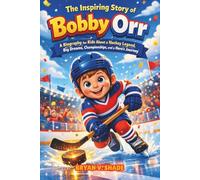 The Inspiring Story Of Bobby Orr: A Biography for Kids About a Hockey Legend, Big Dreams, Championships, and a Hero’s Journey