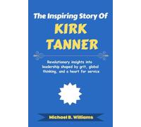 The Inspiring Story of Kirk Tanner: Revolutionary insights into leadership shaped by grit, global thinking, and a heart for service (The Minds That Built Wealth)