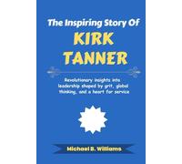 The Inspiring Story of Kirk Tanner: Revolutionary insights into leadership shaped by grit, global thinking, and a heart for service (The Minds That Built Wealth)