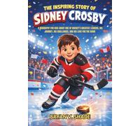 The Inspiring Story Of Sidney Crosby: A Biography for Kids About One of Hockey’s Greatest Leaders, His Journey, His Challenges, and His Love for the Game