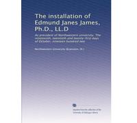 The installation of Edmund Janes James, Ph.D., LL.D: As president of Northwestern university. The nineteenth, twentieth and twenty-first days of October, nineteen hundred two