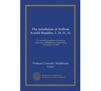 The installation of William Arnold Shanklin, L. H. D., LL: D., as ninth president of Wesleyan university, Middletown, Connecticut, November 12, 1909