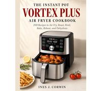 The Instant Pot Vortex Plus Air Fryer Cookbook: 200 Recipes to Air Fry, Roast, Broil, Bake, Reheat, and Dehydrate