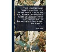The Instructive and Entertaining Fables of Pilpay, an Ancient Indian Philosopher, Containing a Number of Excellent Rules for the Conduct of Persons of all Ages and in all Stations