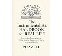 The Instrumentalist’s Handbook for Real Life: How to Use Pragmatism to Make Smarter Decisions in Work, Love, and Identity