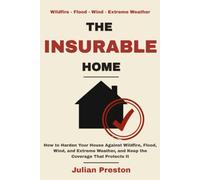 THE INSURABLE HOME: How to Harden Your House Against Wildfire, Flood, Wind, and Extreme Weather, and Keep the Coverage That Protects It