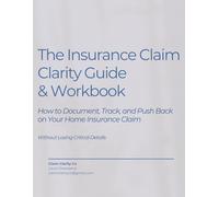 The Insurance Claim Clarity Workbook: How to Document, Track, and Push Back on Your Home Insurance Claim-Without Losing Critical Details