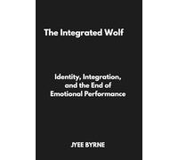 The Integrated Wolf: Identity, Integration, and the End of Emotional Performance (The Wolfpack Way Series)