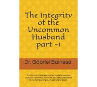 The Integrity of the Uncommon Husband part -1: Transformational areas where a husband becomes unusually committed, Spirit-led, and deeply dedicated to his divine calling as a husband and leader.