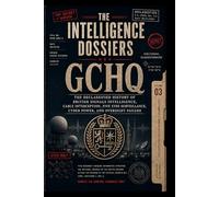 THE INTELLIGENCE DOSSIERS: GCHQ: THE CABLE EMPIRE The Declassified History of British Signals Intelligence, Cable Interception, Five Eyes Surveillance, Cyber Power, and Oversight Failure: 3