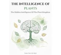 The Intelligence Of Plants: The Hidden Intelligence Of The Plant Kingdom