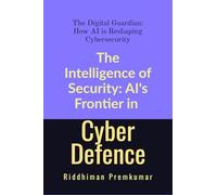 The Intelligence of Security: AI's Frontier in Cyber Defence: The Digital Guardian: How AI is Reshaping Cybersecurity