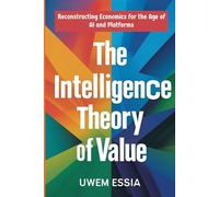 THE INTELLIGENCE THEORY OF VALUE: Reconstructing Economics for the Age of AI and Platforms: 1 (Paradgm Shifts in Economics)