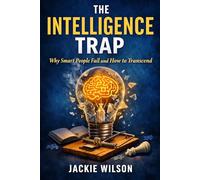 The Intelligence Trap: Why Smart People Fail and How to Transcend