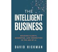 The Intelligent Business: Building Clarity, Momentum, and Connection in the Age of AI