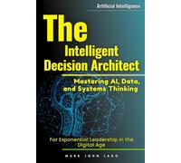 The Intelligent Decision Architect: Mastering AI, Data, and Systems Thinking for Exponential Leadership in the Digital Age