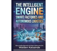 The Intelligent Engine: Smart Factories and Autonomous Logistics: Book 2 of Global Supply Chain and Aviation Logistics in the AI Era (Global Supply ... Logistics in the AI Era (5-Book Series))