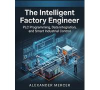 The Intelligent Factory Engineer: PLC Programming, Data Integration, and Smart Industrial Control (THE TITAN ENGINEER SERIES: Mastering the Systems That Power, Control, and Automate the Modern World)
