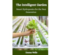 The Intelligent Garden - Smart Hydroponics for the Next Generation: Harness AI, Automation, and Data to Grow Sustainable Crops Anytime, Anywhere
