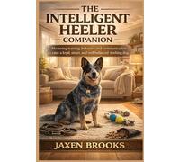 THE INTELLIGENT HEELER COMPANION: Mastering training, behavior, and communication to raise a loyal, smart, and well-balanced working dog