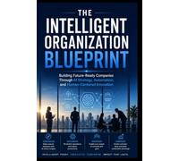 THE INTELLIGENT ORGANIZATION BLUEPRINT: Building Future-Ready Companies Through AI Strategy, Automation, and Human-Centered Innovation