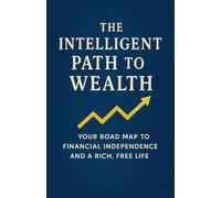 The Intelligent Path to Wealth: Your Road Map to Financial Independence and a Rich, Free Life