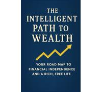 The Intelligent Path to Wealth: Your Road Map to Financial Independence and a Rich, Free Life